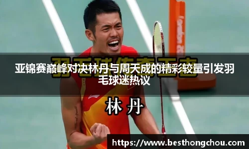 亚锦赛巅峰对决林丹与周天成的精彩较量引发羽毛球迷热议